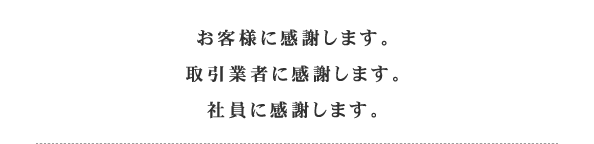 お客様に感謝します。取引業者に感謝します。社員に感謝します。